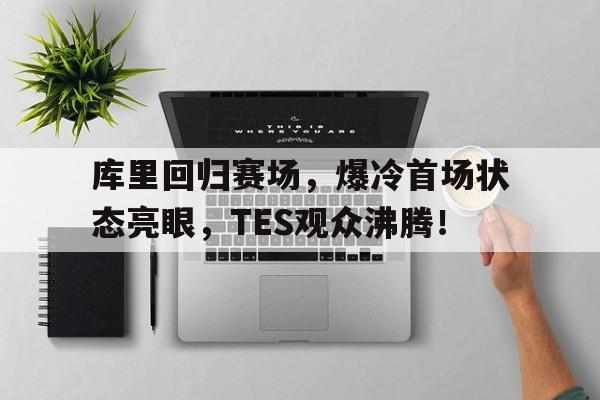 华体会-关于库里回归赛场，爆冷首场状态亮眼，TES观众沸腾！的信息